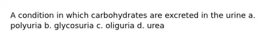 A condition in which carbohydrates are excreted in the urine a. polyuria b. glycosuria c. oliguria d. urea