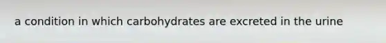 a condition in which carbohydrates are excreted in the urine