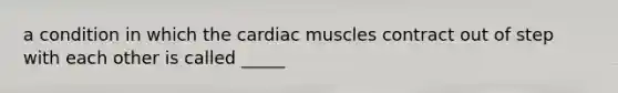 a condition in which the cardiac muscles contract out of step with each other is called _____