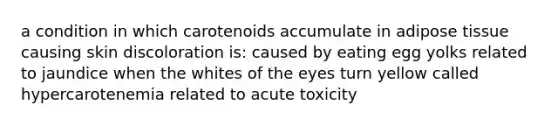 a condition in which carotenoids accumulate in adipose tissue causing skin discoloration is: caused by eating egg yolks related to jaundice when the whites of the eyes turn yellow called hypercarotenemia related to acute toxicity