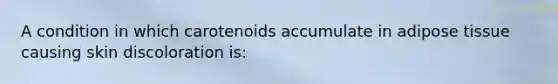 A condition in which carotenoids accumulate in adipose tissue causing skin discoloration is: