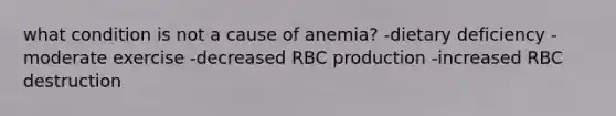 what condition is not a cause of anemia? -dietary deficiency -moderate exercise -decreased RBC production -increased RBC destruction