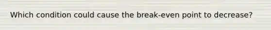 Which condition could cause the break-even point to decrease?