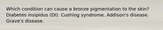 Which condition can cause a bronze pigmentation to the skin? Diabetes insipidus (DI). Cushing syndrome. Addison's disease. Grave's disease.
