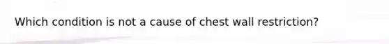 Which condition is not a cause of chest wall restriction?