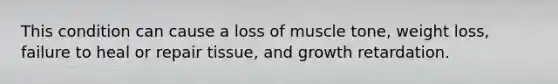 This condition can cause a loss of muscle tone, weight loss, failure to heal or repair tissue, and growth retardation.