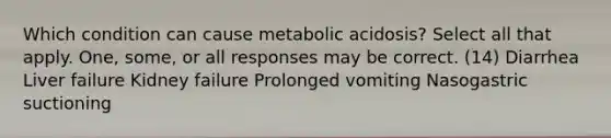 Which condition can cause metabolic acidosis? Select all that apply. One, some, or all responses may be correct. (14) Diarrhea Liver failure Kidney failure Prolonged vomiting Nasogastric suctioning