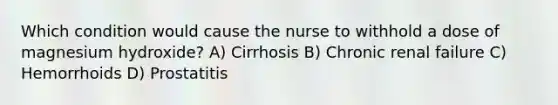 Which condition would cause the nurse to withhold a dose of magnesium hydroxide? A) Cirrhosis B) Chronic renal failure C) Hemorrhoids D) Prostatitis