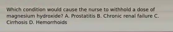 Which condition would cause the nurse to withhold a dose of magnesium hydroxide? A. Prostatitis B. Chronic renal failure C. Cirrhosis D. Hemorrhoids