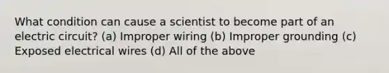 What condition can cause a scientist to become part of an electric circuit? (a) Improper wiring (b) Improper grounding (c) Exposed electrical wires (d) All of the above