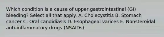 Which condition is a cause of upper gastrointestinal (GI) bleeding? Select all that apply. A. Cholecystitis B. Stomach cancer C. Oral candidiasis D. Esophageal varices E. Nonsteroidal anti-inflammatory drugs (NSAIDs)