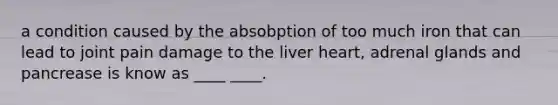 a condition caused by the absobption of too much iron that can lead to joint pain damage to the liver heart, adrenal glands and pancrease is know as ____ ____.