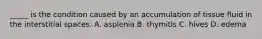 _____ is the condition caused by an accumulation of tissue fluid in the interstitial spaces. A. asplenia B. thymitis C. hives D. edema