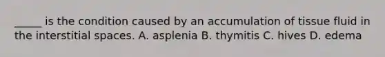 _____ is the condition caused by an accumulation of tissue fluid in the interstitial spaces. A. asplenia B. thymitis C. hives D. edema