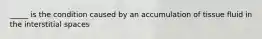 _____ is the condition caused by an accumulation of tissue fluid in the interstitial spaces