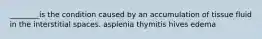 ________is the condition caused by an accumulation of tissue fluid in the interstitial spaces. asplenia thymitis hives edema