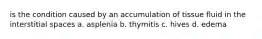 is the condition caused by an accumulation of tissue fluid in the interstitial spaces a. asplenia b. thymitis c. hives d. edema