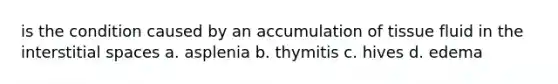 is the condition caused by an accumulation of tissue fluid in the interstitial spaces a. asplenia b. thymitis c. hives d. edema