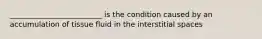 _________________________ is the condition caused by an accumulation of tissue fluid in the interstitial spaces