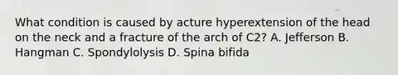 What condition is caused by acture hyperextension of the head on the neck and a fracture of the arch of C2? A. Jefferson B. Hangman C. Spondylolysis D. Spina bifida