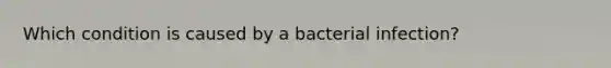 Which condition is caused by a bacterial infection?