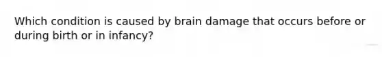 Which condition is caused by brain damage that occurs before or during birth or in infancy?