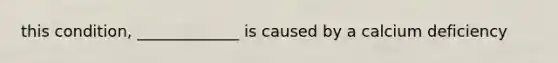 this condition, _____________ is caused by a calcium deficiency