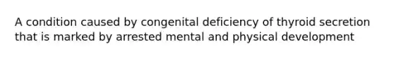 A condition caused by congenital deficiency of thyroid secretion that is marked by arrested mental and physical development