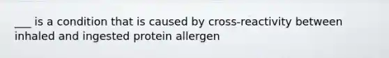 ___ is a condition that is caused by cross-reactivity between inhaled and ingested protein allergen