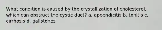 What condition is caused by the crystallization of cholesterol, which can obstruct the cystic duct? a. appendicitis b. tonitis c. cirrhosis d. gallstones