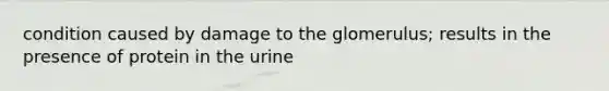 condition caused by damage to the glomerulus; results in the presence of protein in the urine