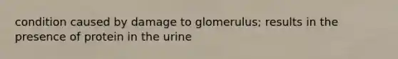 condition caused by damage to glomerulus; results in the presence of protein in the urine