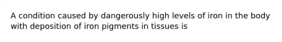 A condition caused by dangerously high levels of iron in the body with deposition of iron pigments in tissues is