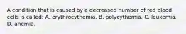 A condition that is caused by a decreased number of red blood cells is​ called: A. erythrocythemia. B. polycythemia. C. leukemia. D. anemia.