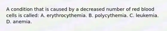 A condition that is caused by a decreased number of red blood cells is​ called: A. erythrocythemia. B. polycythemia. C. leukemia. D. anemia.