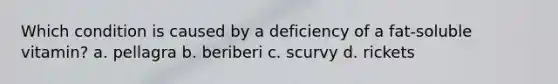 Which condition is caused by a deficiency of a fat-soluble vitamin? a. pellagra b. beriberi c. scurvy d. rickets