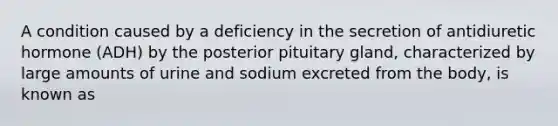 A condition caused by a deficiency in the secretion of antidiuretic hormone (ADH) by the posterior pituitary gland, characterized by large amounts of urine and sodium excreted from the body, is known as