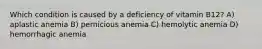 Which condition is caused by a deficiency of vitamin B12? A) aplastic anemia B) pernicious anemia C) hemolytic anemia D) hemorrhagic anemia