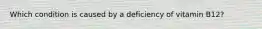 Which condition is caused by a deficiency of vitamin B12?