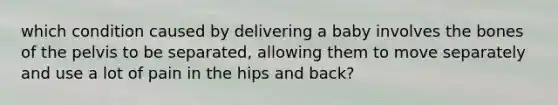 which condition caused by delivering a baby involves the bones of the pelvis to be separated, allowing them to move separately and use a lot of pain in the hips and back?