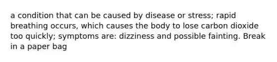 a condition that can be caused by disease or stress; rapid breathing occurs, which causes the body to lose carbon dioxide too quickly; symptoms are: dizziness and possible fainting. Break in a paper bag