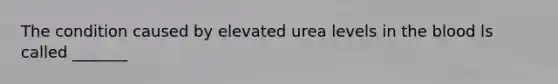 The condition caused by elevated urea levels in the blood ls called _______