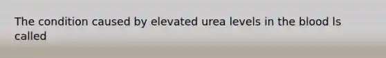 The condition caused by elevated urea levels in the blood ls called