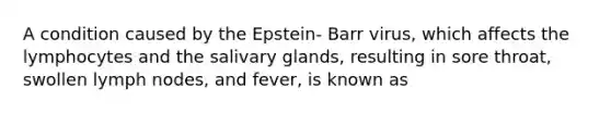 A condition caused by the Epstein- Barr virus, which affects the lymphocytes and the salivary glands, resulting in sore throat, swollen lymph nodes, and fever, is known as