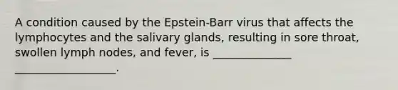 A condition caused by the Epstein-Barr virus that affects the lymphocytes and the salivary glands, resulting in sore throat, swollen lymph nodes, and fever, is ______________ __________________.