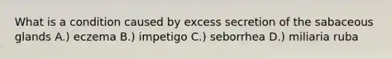 What is a condition caused by excess secretion of the sabaceous glands A.) eczema B.) impetigo C.) seborrhea D.) miliaria ruba