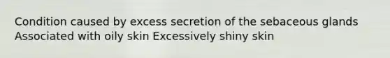 Condition caused by excess secretion of the sebaceous glands Associated with oily skin Excessively shiny skin