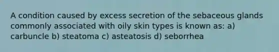 A condition caused by excess secretion of the sebaceous glands commonly associated with oily skin types is known as: a) carbuncle b) steatoma c) asteatosis d) seborrhea