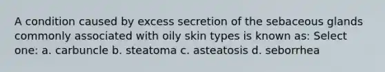 A condition caused by excess secretion of the sebaceous glands commonly associated with oily skin types is known as: Select one: a. carbuncle b. steatoma c. asteatosis d. seborrhea