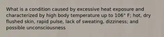 What is a condition caused by excessive heat exposure and characterized by high body temperature up to 106° F; hot, dry flushed skin, rapid pulse, lack of sweating, dizziness; and possible unconsciousness